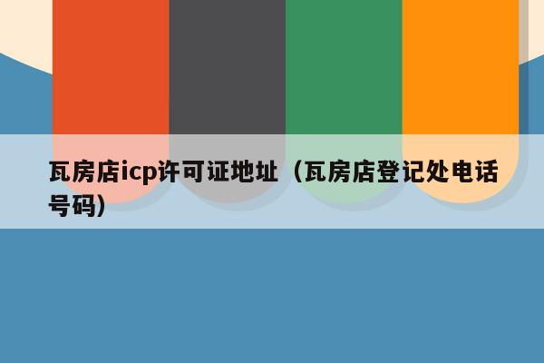 瓦房店icp许可证地址（瓦房店登记处电话号码）