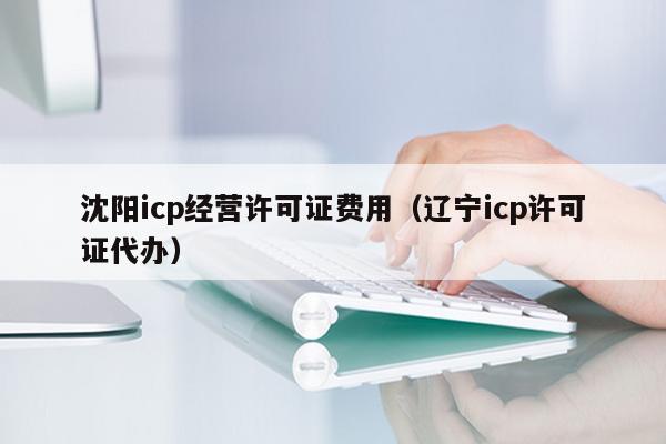 沈阳icp经营许可证费用（辽宁icp许可证代办）