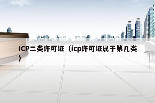 ICP二类许可证（icp许可证属于第几类）