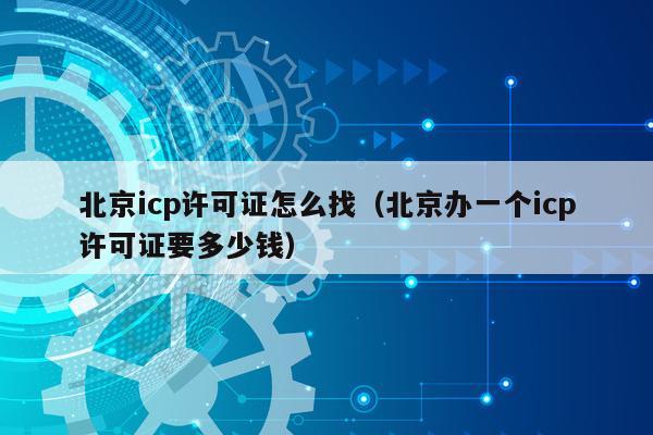 北京icp许可证怎么找（北京办一个icp许可证要多少钱）