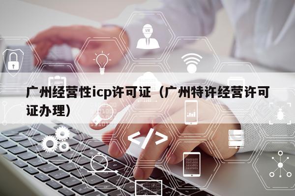广州经营性icp许可证（广州特许经营许可证办理）