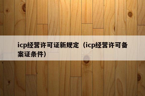 icp经营许可证新规定（icp经营许可备案证条件）