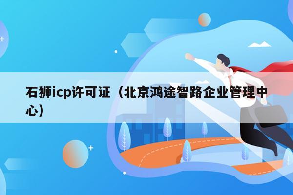 石狮icp许可证（北京鸿途智路企业管理中心）