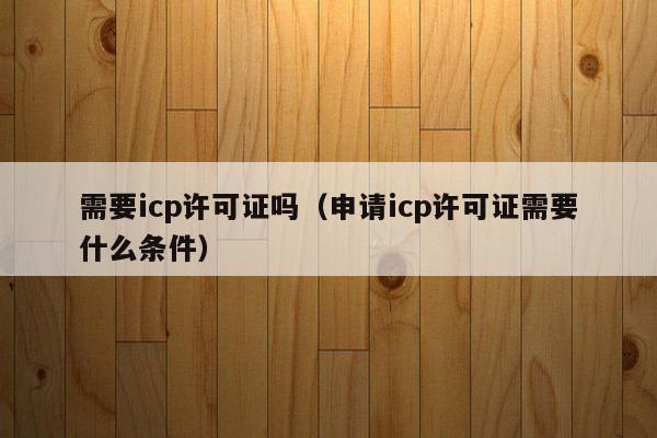 需要icp许可证吗（申请icp许可证需要什么条件）