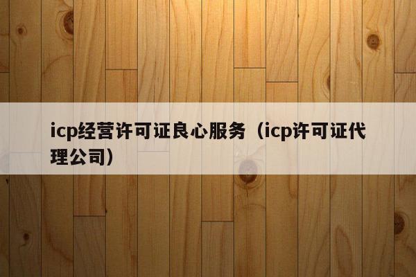 icp经营许可证良心服务（icp许可证代理公司）