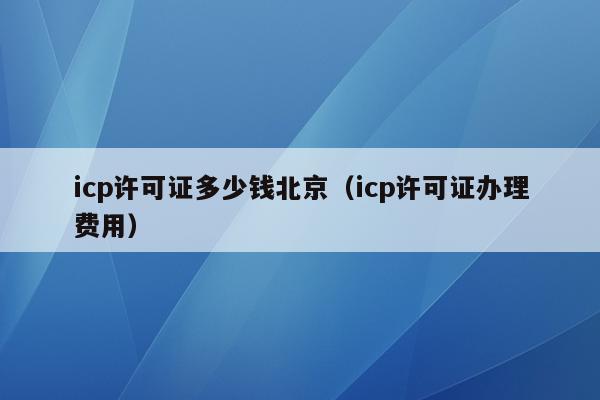 icp许可证多少钱北京（icp许可证办理费用）