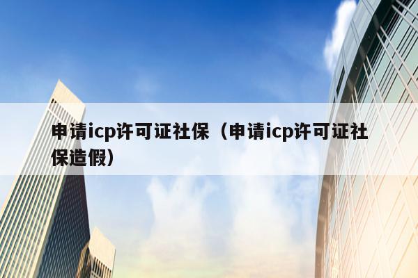 申请icp许可证社保（申请icp许可证社保造假）