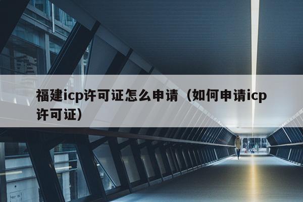 福建icp许可证怎么申请（如何申请icp许可证）