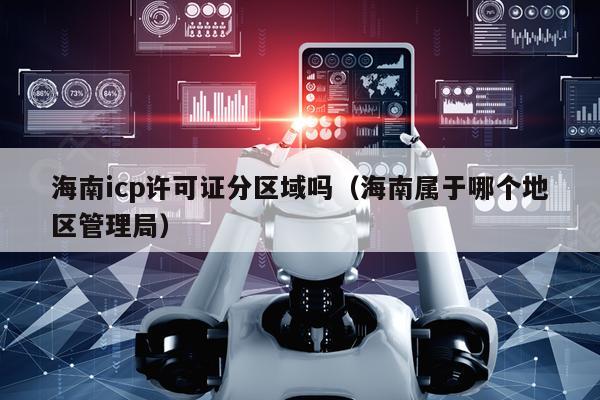 海南icp许可证分区域吗（海南属于哪个地区管理局）