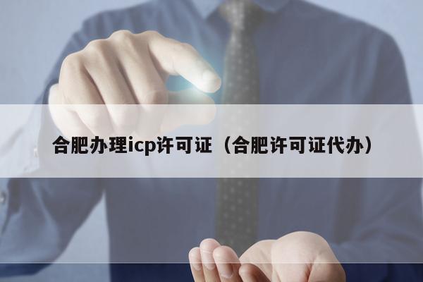 合肥办理icp许可证（合肥许可证代办）