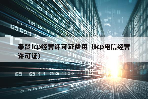 奉贤icp经营许可证费用（icp电信经营许可证）