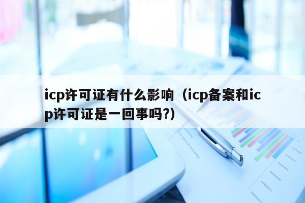 icp许可证有什么影响（icp备案和icp许可证是一回事吗?）