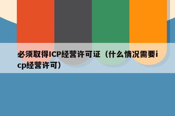 必须取得ICP经营许可证（什么情况需要icp经营许可）