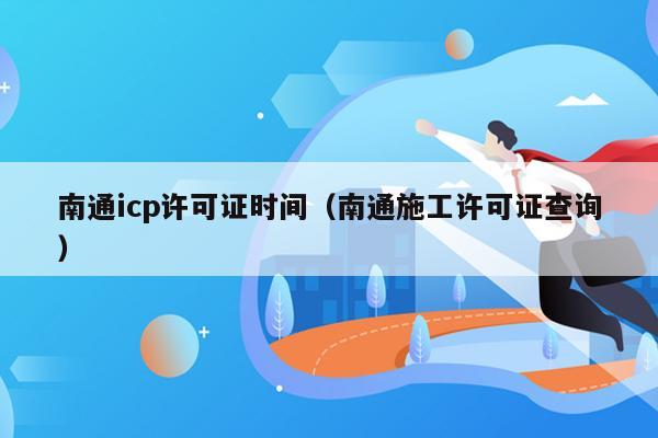 南通icp许可证时间（南通施工许可证查询）