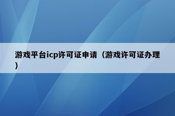 游戏平台icp许可证申请（游戏许可证办理）