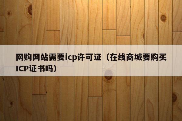 网购网站需要icp许可证（在线商城要购买ICP证书吗）