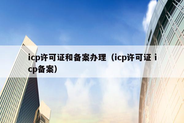 icp许可证和备案办理（icp许可证 icp备案）