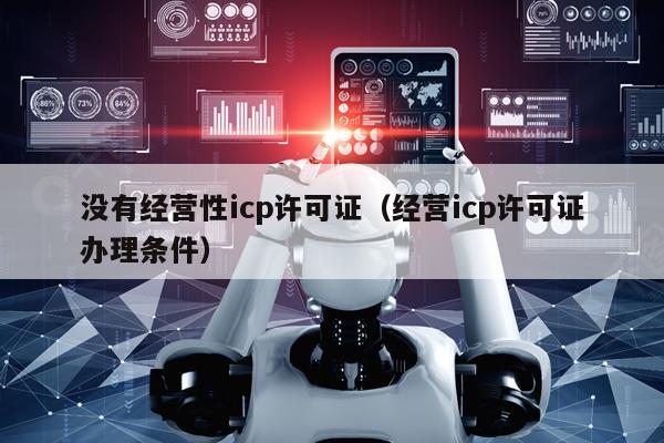 没有经营性icp许可证（经营icp许可证办理条件）