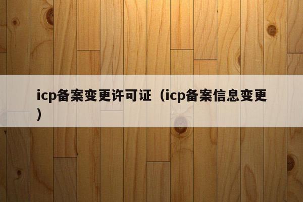 icp备案变更许可证（icp备案信息变更）