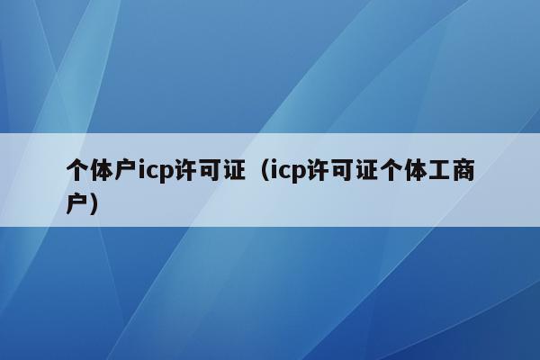 个体户icp许可证（icp许可证个体工商户）