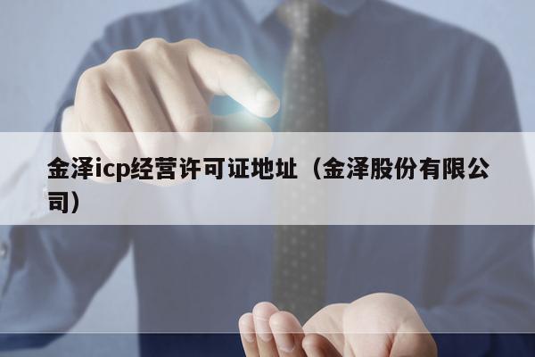 金泽icp经营许可证地址（金泽股份有限公司）