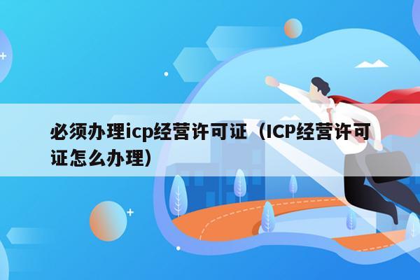 必须办理icp经营许可证（ICP经营许可证怎么办理）