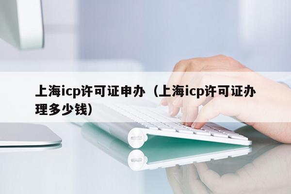 上海icp许可证申办（上海icp许可证办理多少钱）