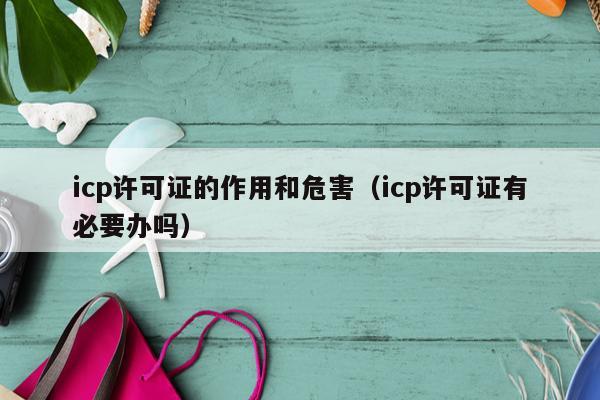 icp许可证的作用和危害（icp许可证有必要办吗）