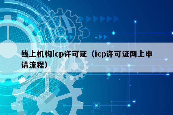 线上机构icp许可证（icp许可证网上申请流程）