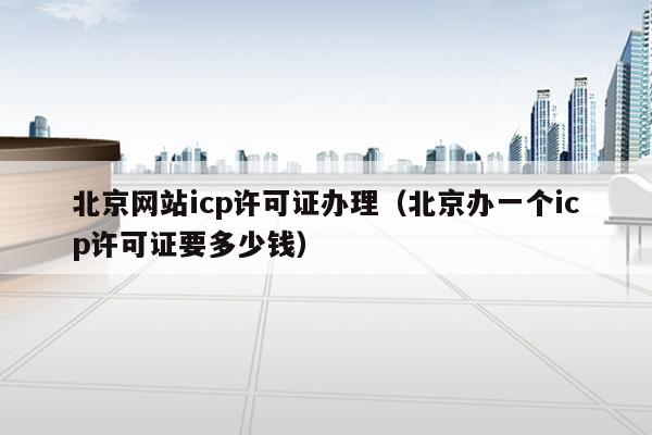 北京网站icp许可证办理（北京办一个icp许可证要多少钱）