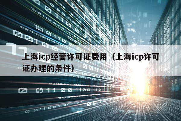 上海icp经营许可证费用（上海icp许可证办理的条件）