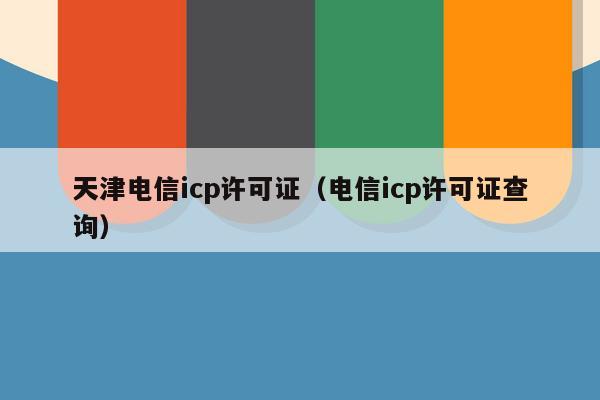 天津电信icp许可证（电信icp许可证查询）