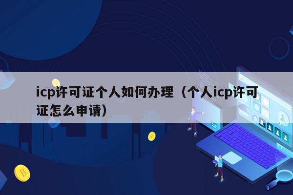 icp许可证个人如何办理（个人icp许可证怎么申请）