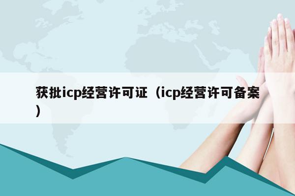 获批icp经营许可证（icp经营许可备案）