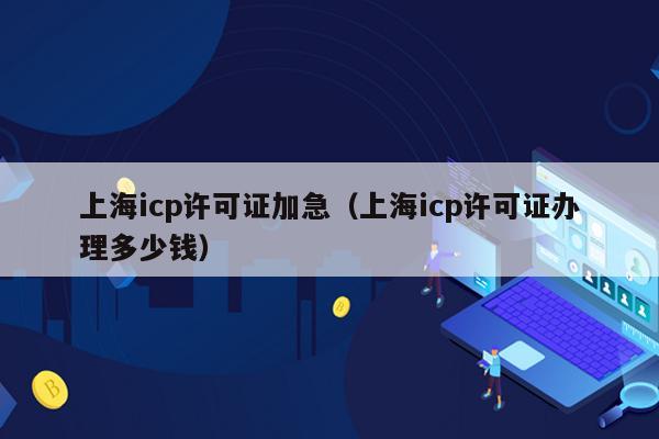 上海icp许可证加急（上海icp许可证办理多少钱）