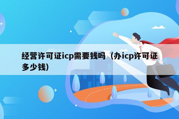 经营许可证icp需要钱吗（办icp许可证多少钱）