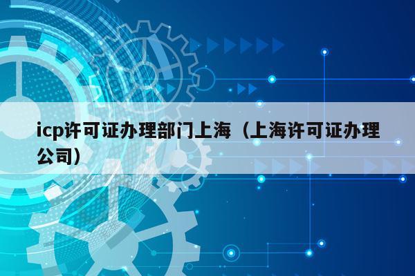 icp许可证办理部门上海（上海许可证办理公司）