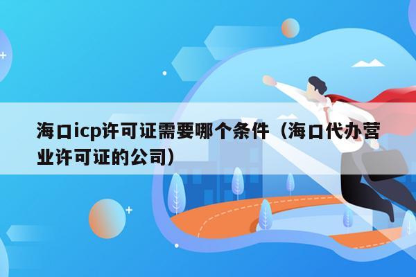 海口icp许可证需要哪个条件（海口代办营业许可证的公司）