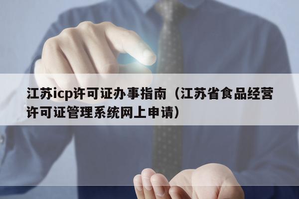 江苏icp许可证办事指南（江苏省食品经营许可证管理系统网上申请）