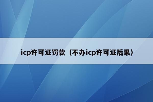 icp许可证罚款（不办icp许可证后果）