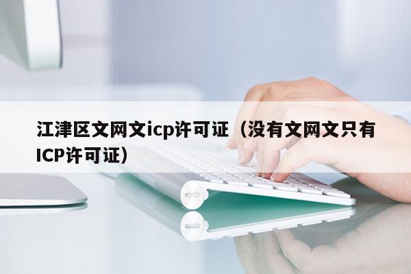 江津区文网文icp许可证（没有文网文只有ICP许可证）
