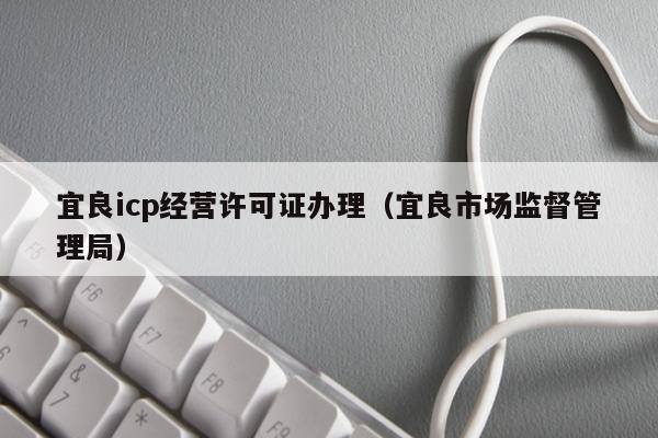 宜良icp经营许可证办理（宜良市场监督管理局）
