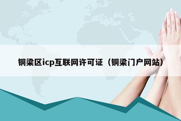 铜梁区icp互联网许可证（铜梁门户网站）
