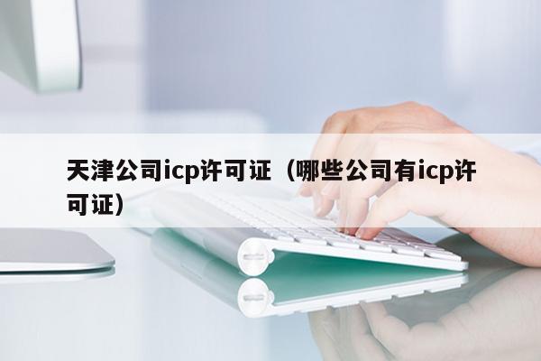 天津公司icp许可证（哪些公司有icp许可证）