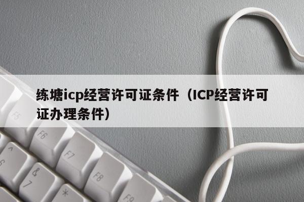 练塘icp经营许可证条件（ICP经营许可证办理条件）