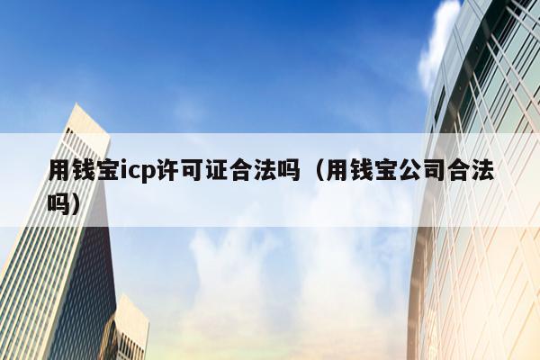用钱宝icp许可证合法吗（用钱宝公司合法吗）