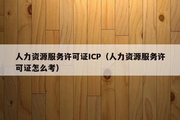 人力资源服务许可证ICP（人力资源服务许可证怎么考）