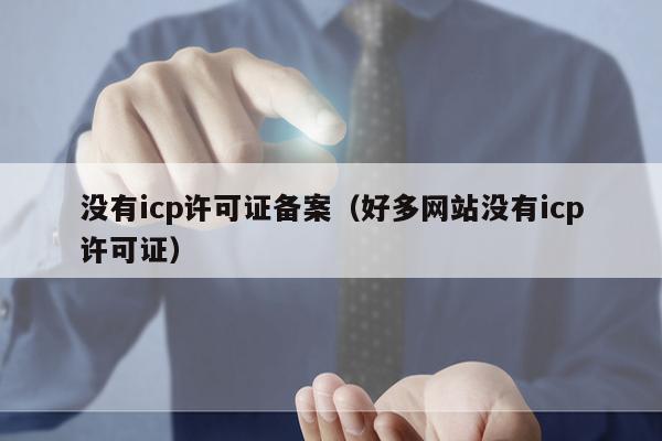 没有icp许可证备案（好多网站没有icp许可证）