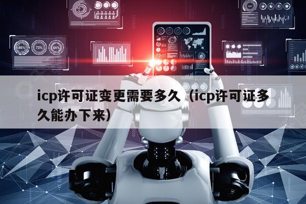 icp许可证变更需要多久（icp许可证多久能办下来）