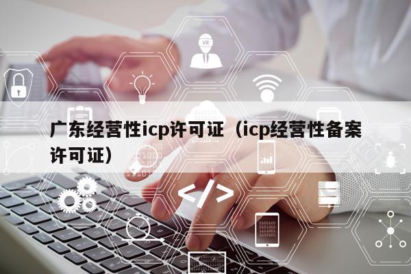 广东经营性icp许可证（icp经营性备案许可证）